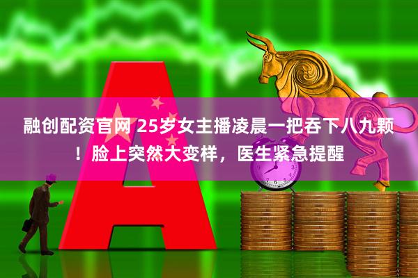 融创配资官网 25岁女主播凌晨一把吞下八九颗！脸上突然大变样，医生紧急提醒
