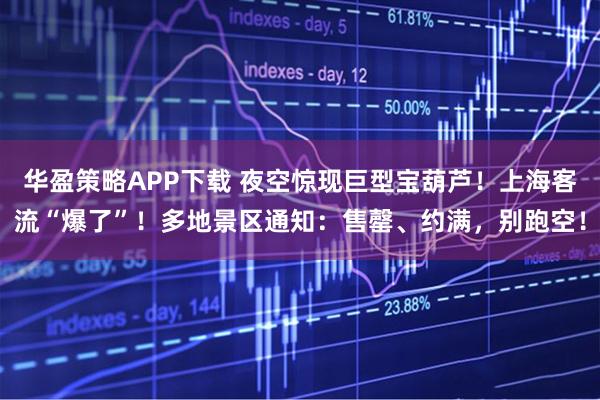 华盈策略APP下载 夜空惊现巨型宝葫芦！上海客流“爆了”！多地景区通知：售罄、约满，别跑空！