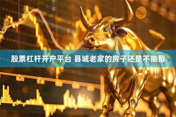 股票杠杆开户平台 县城老家的房子还是不能留