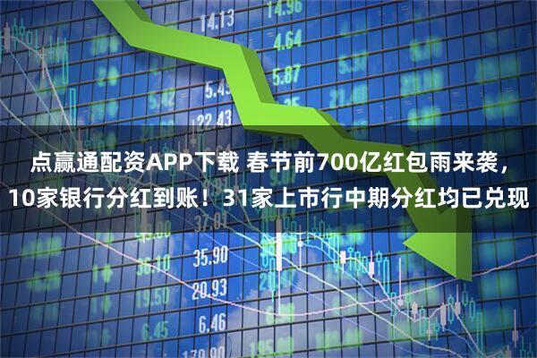 点赢通配资APP下载 春节前700亿红包雨来袭，10家银行分红到账！31家上市行中期分红均已兑现