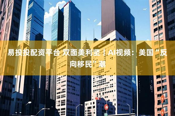 易投投配资平台 双面美利坚丨AI视频：美国“反向移民”潮