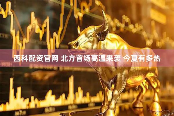 西科配资官网 北方首场高温来袭 今夏有多热