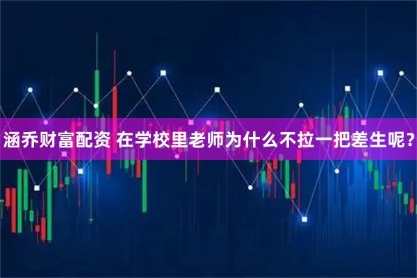 涵乔财富配资 在学校里老师为什么不拉一把差生呢？