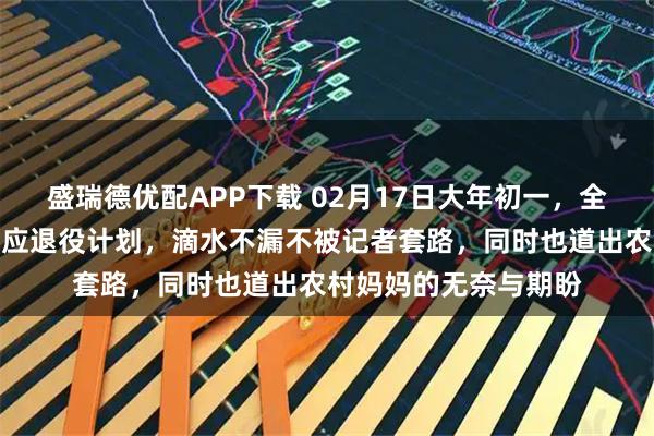 盛瑞德优配APP下载 02月17日大年初一，全红婵的妈妈高情商回应退役计划，滴水不漏不被记者套路，同时也道出农村妈妈的无奈与期盼